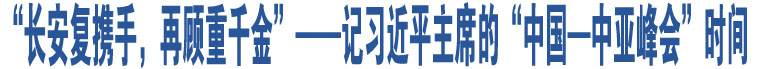 “長安復(fù)攜手，再顧重千金”——記習近平主席的“中國—中亞峰會”時間