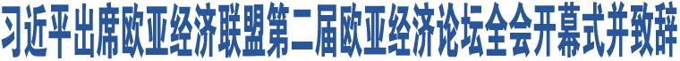 習近平出席歐亞經(jīng)濟聯(lián)盟第二屆歐亞經(jīng)濟論壇全會開幕式并致辭