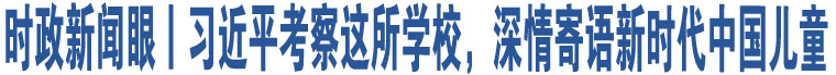 時(shí)政新聞眼丨習(xí)近平考察這所學(xué)校，深情寄語(yǔ)新時(shí)代中國(guó)兒童