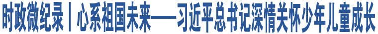 時(shí)政微紀(jì)錄丨心系祖國(guó)未來(lái)——習(xí)近平總書記深情關(guān)懷少年兒童成長(zhǎng)