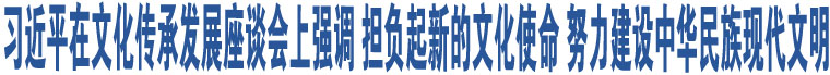 習(xí)近平在文化傳承發(fā)展座談會(huì)上強(qiáng)調(diào) 擔(dān)負(fù)起新的文化使命 努力建設(shè)中華民族現(xiàn)代文明