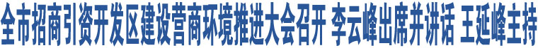 全市招商引資開(kāi)發(fā)區(qū)建設(shè)營(yíng)商環(huán)境推進(jìn)大會(huì)召開(kāi) 李云峰出席并講話 王延峰主持