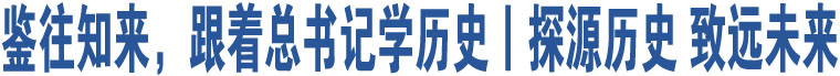 鑒往知來(lái)，跟著總書記學(xué)歷史丨探源歷史 致遠(yuǎn)未來(lái)