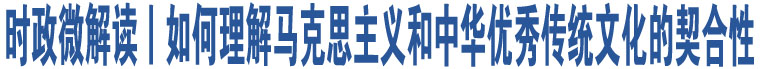 時政微解讀丨如何理解馬克思主義和中華優(yōu)秀傳統(tǒng)文化的契合性