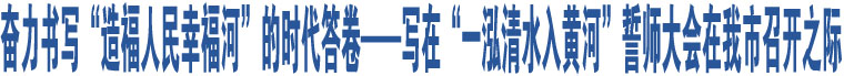 奮力書寫“造福人民幸福河”的時代答卷——寫在“一泓清水入黃河”誓師大會在我市召開之際