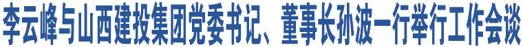 李云峰與山西建投集團黨委書記、董事長孫波一行舉行工作會談