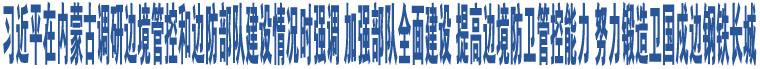 習近平在內蒙古調研邊境管控和邊防部隊建設情況時強調 加強部隊全面建設 提高邊境防衛(wèi)管控能力 努力鍛造衛(wèi)國戍邊鋼鐵長城