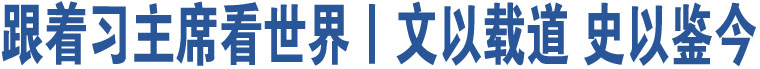 跟著習主席看世界丨文以載道 史以鑒今