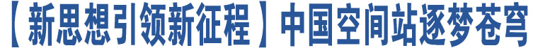 【新思想引領(lǐng)新征程】中國空間站逐夢蒼穹