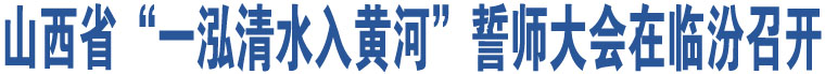 山西省“一泓清水入黃河”誓師大會在臨汾召開