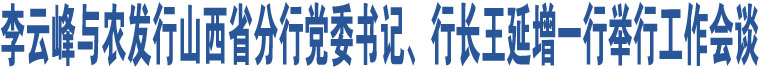 李云峰與農(nóng)發(fā)行山西省分行黨委書記、行長王延增一行舉行工作會談