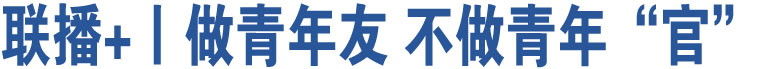 聯(lián)播+丨做青年友 不做青年“官”