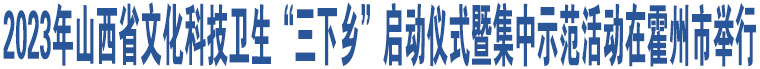 2023年山西省文化科技衛(wèi)生“三下鄉(xiāng)”啟動儀式暨集中示范活動在霍州市舉行