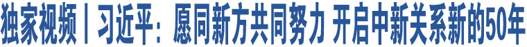 獨(dú)家視頻丨習(xí)近平：愿同新方共同努力 開啟中新關(guān)系新的50年