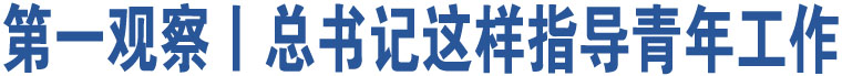 第一觀察丨總書記這樣指導青年工作