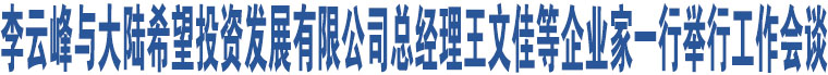 李云峰與大陸希望投資發(fā)展有限公司總經(jīng)理王文佳等企業(yè)家一行舉行工作會談