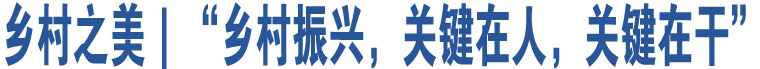 鄉(xiāng)村之美｜“鄉(xiāng)村振興，關鍵在人，關鍵在干”