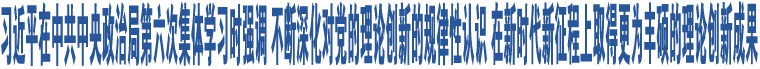 習近平在中共中央政治局第六次集體學習時強調(diào) 不斷深化對黨的理論創(chuàng)新的規(guī)律性認識 在新時代新征程上取得更為豐碩的理論創(chuàng)新成果