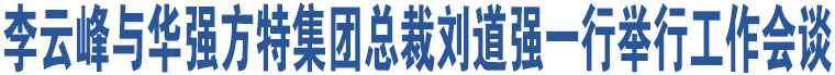 李云峰與華強方特集團總裁劉道強一行舉行工作會談