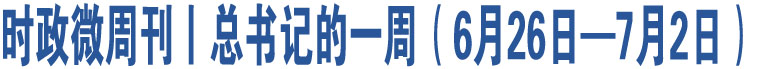 時政微周刊丨總書記的一周（6月26日—7月2日）