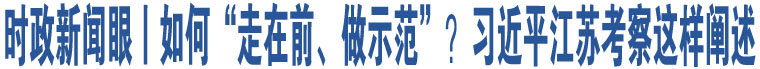 時(shí)政新聞眼丨如何“走在前、做示范”？習(xí)近平江蘇考察這樣闡述