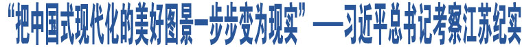 “把中國式現(xiàn)代化的美好圖景一步步變?yōu)楝F(xiàn)實(shí)”——習(xí)近平總書記考察江蘇紀(jì)實(shí)