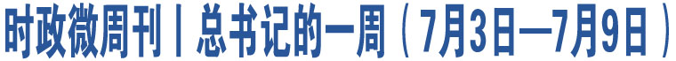 時(shí)政微周刊丨總書記的一周（7月3日—7月9日）