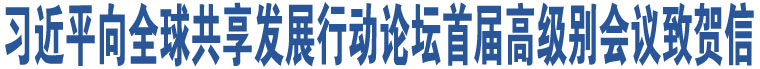 習(xí)近平向全球共享發(fā)展行動(dòng)論壇首屆高級(jí)別會(huì)議致賀信  