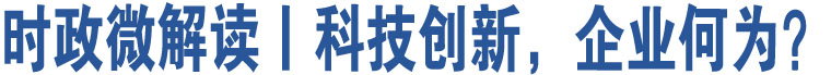 時(shí)政微解讀丨科技創(chuàng)新，企業(yè)何為？