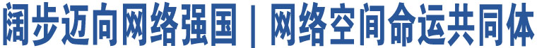 闊步邁向網(wǎng)絡(luò)強(qiáng)國｜網(wǎng)絡(luò)空間命運(yùn)共同體