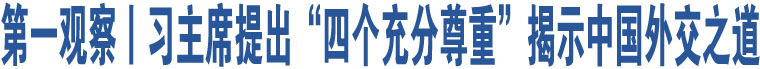 第一觀察丨習(xí)主席提出“四個(gè)充分尊重”揭示中國外交之道