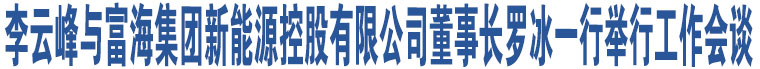 李云峰與富海集團(tuán)新能源控股有限公司董事長羅冰一行舉行工作會(huì)談