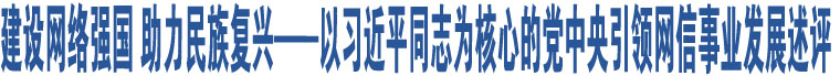 建設(shè)網(wǎng)絡(luò)強(qiáng)國 助力民族復(fù)興——以習(xí)近平同志為核心的黨中央引領(lǐng)網(wǎng)信事業(yè)發(fā)展述評(píng)