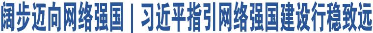 闊步邁向網(wǎng)絡(luò)強(qiáng)國｜習(xí)近平指引網(wǎng)絡(luò)強(qiáng)國建設(shè)行穩(wěn)致遠(yuǎn)