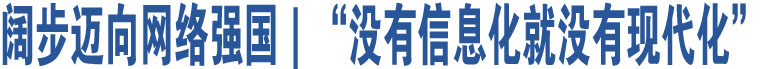 闊步邁向網(wǎng)絡(luò)強(qiáng)國｜“沒有信息化就沒有現(xiàn)代化”