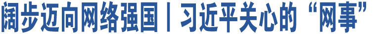 闊步邁向網(wǎng)絡(luò)強(qiáng)國丨習(xí)近平關(guān)心的“網(wǎng)事”