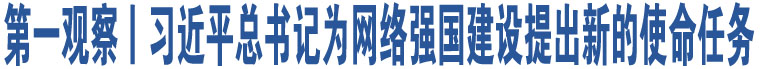 第一觀察丨習(xí)近平總書記為網(wǎng)絡(luò)強(qiáng)國建設(shè)提出新的使命任務(wù)