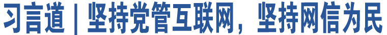 習(xí)言道｜堅(jiān)持黨管互聯(lián)網(wǎng)，堅(jiān)持網(wǎng)信為民