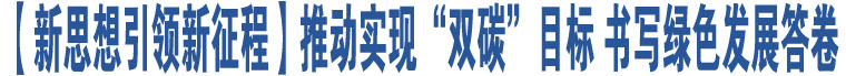 【新思想引領(lǐng)新征程】推動實(shí)現(xiàn)“雙碳”目標(biāo) 書寫綠色發(fā)展答卷