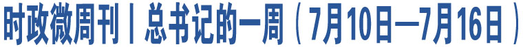 時政微周刊丨總書記的一周（7月10日—7月16日）