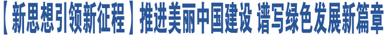 【新思想引領(lǐng)新征程】推進(jìn)美麗中國(guó)建設(shè) 譜寫(xiě)綠色發(fā)展新篇章