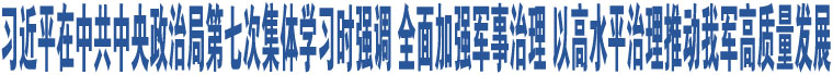 習(xí)近平在中共中央政治局第七次集體學(xué)習(xí)時(shí)強(qiáng)調(diào) 全面加強(qiáng)軍事治理 以高水平治理推動(dòng)我軍高質(zhì)量發(fā)展