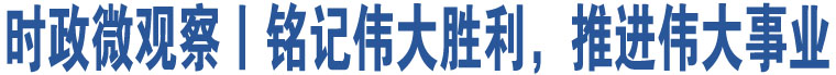 時(shí)政微觀察丨銘記偉大勝利，推進(jìn)偉大事業(yè)