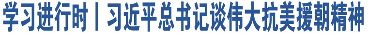 學(xué)習(xí)進(jìn)行時(shí)丨習(xí)近平總書(shū)記談偉大抗美援朝精神