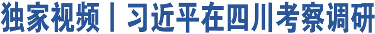 獨(dú)家視頻丨習(xí)近平在四川考察調(diào)研