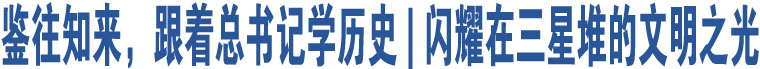 鑒往知來(lái)，跟著總書(shū)記學(xué)歷史 | 閃耀在三星堆的文明之光