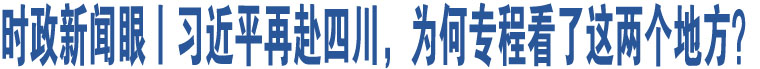 時(shí)政新聞眼丨習(xí)近平再赴四川，為何專程看了這兩個(gè)地方？