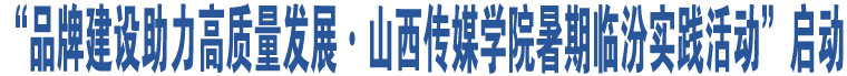 “品牌建設助力高質量發(fā)展·山西傳媒學院暑期臨汾實踐活動”啟動