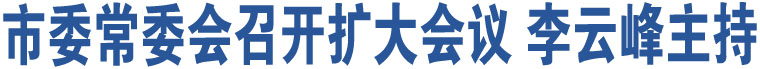 市委常委會召開擴大會議 李云峰主持