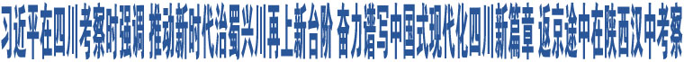 習近平在四川考察時強調 推動新時代治蜀興川再上新臺階 奮力譜寫中國式現(xiàn)代化四川新篇章 返京途中在陜西漢中考察